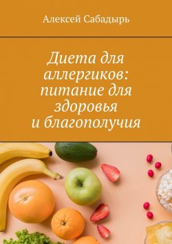 Книга "Диета для аллергиков: питание для здоровья и благополучия" – Алексей Сабадырь