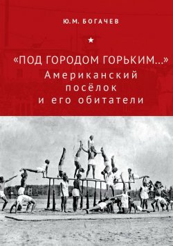 Книга "«Под городом Горьким…» Американский поселок и его обитатели" – Юрий Богачев, 2019
