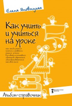 Книга "Как учить и учиться на уроке так, чтобы учиться хотелось, и удавалось учиться успешно в условиях коллективного обучения в современной общеобразовательной массовой школе. Альбом-справочник / 4-е издание, дополненное" – Елена Яновицкая, 2019