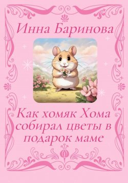 Книга "Как хомяк Хома собирал цветы в подарок Маме" – Инна Баринова, 2024