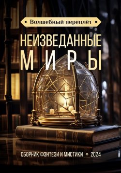 Книга "Волшебный переплёт. Неизведанные миры" – Татьяна Снежко, Анастасия Безденежных, Оксана Беляева, Анастасия Бойцова, Аника Колесникова, Ирэн Летон, Михаил Марк, Анна Оникс, Василиса Поданенко, Татьяна Слепова, Виталий Стадниченко, 2024