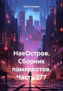 Книга "НаеОстров. Сборник памяркотов. Часть 277" – Сергей Тиханов, 2024