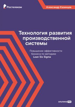 Книга "Технология развития производственной системы. Повышение эффективности бизнеса по методике Lean Six Sigma" – Александр Казинцев, 2023