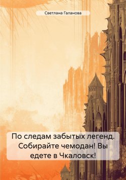 Книга "По следам забытых легенд. Собирайте чемодан! Вы едете в Чкаловск!" – Светлана Галанова, 2024