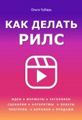 Как делать рилс. Идеи, форматы, заголовки, сценарии, алгоритмы, охваты, прогревы, воронки, продажи (Ольга Чубарь, 2024)