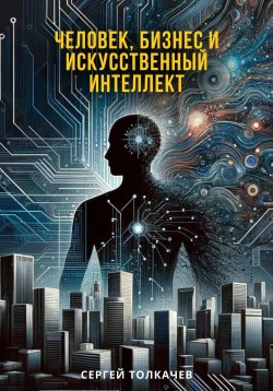 Книга "Человек, бизнес и искусственный интеллект" – Сергей Толкачев, 2024