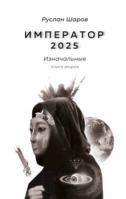 Книга "Император 2025. Изначальные. Книга вторая" {Император 2025. Изначальные} – Руслан Шаров, 2023