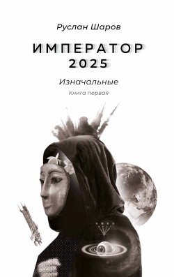 Книга "Император 2025. Изначальные. Книга первая" {Император 2025. Изначальные} – Руслан Шаров, 2023