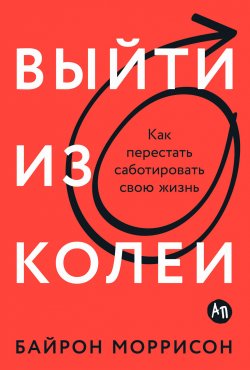 Книга "Выйти из колеи: Как перестать саботировать свою жизнь" – Байрон Моррисон, 2023