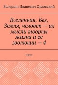 Вселенная, Бог, Земля, человек – их мысли творцы жизни и ее эволюции – 4. Крест (Валерьян Орловский)