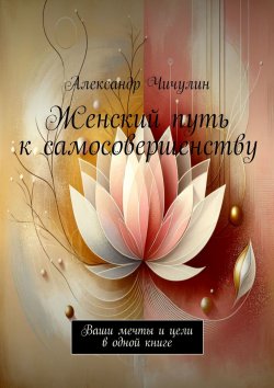 Книга "Женский путь к самосовершенству. Ваши мечты и цели в одной книге" – Александр Чичулин