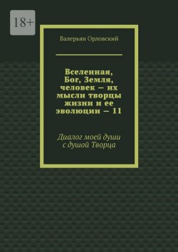 Книга "Вселенная, Бог, Земля, человек – их мысли творцы жизни и ее эволюции – 11. Диалог моей души с душой Творца" – Валерьян Орловский