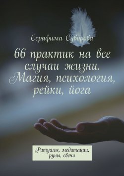 Книга "66 практик на все случаи жизни. Магия, психология, рейки, йога. Ритуалы, медитации, руны, свечи" – Серафима Суворова