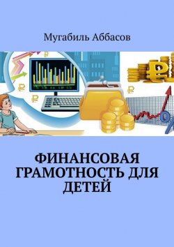 Книга "Финансовая грамотность для детей. Как научить их правильно управлять деньгами" – Мугабиль Аббасов