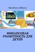 Финансовая грамотность для детей. Как научить их правильно управлять деньгами (Мугабиль Аббасов)