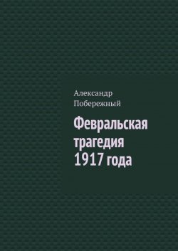 Книга "Февральская трагедия 1917 года" – Александр Побережный