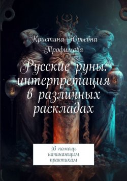 Книга "Русские руны: интерпретация в различных раскладах. В помощь начинающим практикам" – Кристина Трофимова