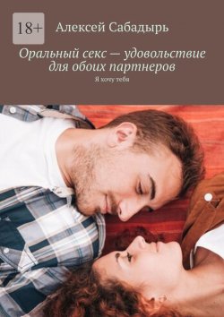 Книга "Оральный секс – удовольствие для обоих партнеров. Я хочу тебя" – Алексей Сабадырь