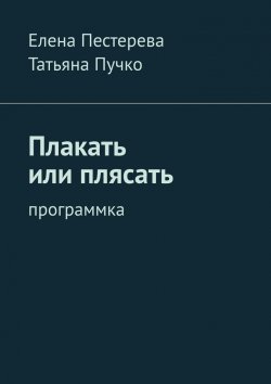 Книга "Плакать или плясать. Программка" – Елена Пестерева, Татьяна Пучко