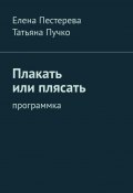 Плакать или плясать. Программка (Татьяна Пучко, Елена Пестерева)