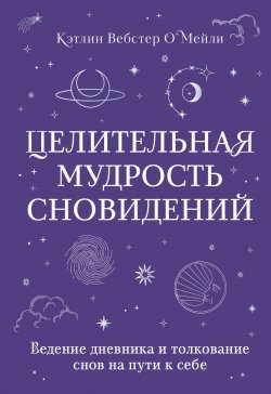 Книга "Целительная мудрость сновидений. Ведение дневника и толкование снов на пути к себе" {Тайны сновидений. Толкование, управление, гадания} – Кэтлин Вебстер О`Мейли, 2022