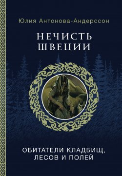 Книга "Нечисть Швеции. Обитатели кладбищ, лесов и полей" {Мировая мифология (АСТ)} – Юлия Антонова-Андерссон, 2024