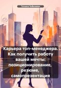 Карьера топ-менеджера. Как получить работу вашей мечты: позиционирование, резюме, самопрезентация (Татьяна Чибиняева, 2024)