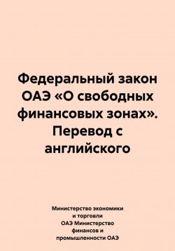 Книга "Федеральный закон ОАЭ «О свободных финансовых зонах». Перевод с английского" – Министерство экономики и торговли ОАЭ Министерство финансов и промышленности ОАЭ, 2024