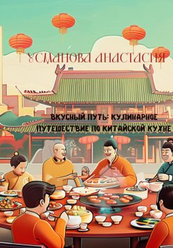 Книга "Вкусный путь: кулинарное путешествие по китайской кухне" – Анастасия Усманова, 2024