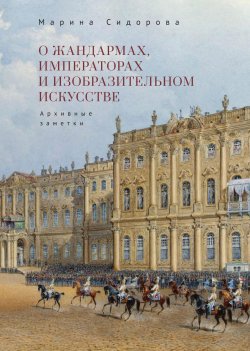 Книга "О жандармах, императорах и изобразительном искусстве. Архивные заметки" – Марина Сидорова, 2023