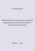 Корпоративное управление развитием муниципальных инкорпоративных экономических систем (Сергей Мельников, 2024)