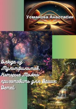 Книга "Блюда из мультфильмов, которые можно приготовить для ваших детей" – Анастасия Усманова, 2024