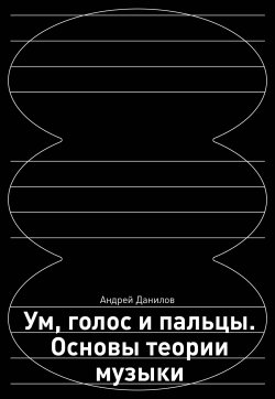 Книга "Ум, голос и пальцы. Основы теории музыки" {Школа современной музыки: теория и практика от Moscow Music School} – Андрей Данилов, 2024