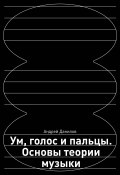 Ум, голос и пальцы. Основы теории музыки (Андрей Данилов, 2024)