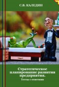 Стратегическое планирование развития предприятия. Тесты с ответами (Сергей Каледин, 2024)