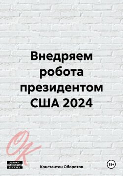 Книга "Внедряем робота президентом США 2024" – Константин Оборотов, 2024