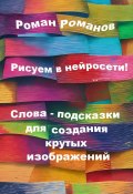 Рисуем в нейросети! Слова-подсказки для создания крутых изображений (Роман Романов, 2024)