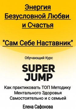 Книга "Сам себе наставник. Энергия Безусловной любви и счастья. Super Jump" – Елена Сафонова, 2024