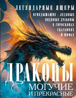 Книга "Драконы могучие и прекрасные. Легендарные ящеры. Огнедышащие, ледяные, водяные драконы в гороскопах, сказаниях и мифах" – , 2024