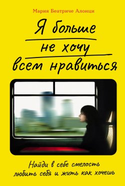 Книга "Я больше не хочу всем нравиться: Найди в себе смелость любить себя и жить как хочешь" – Мария Беатриче Алонци, 2021