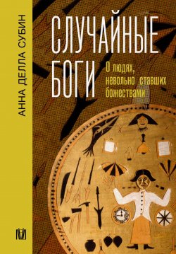 Книга "Случайные боги. О людях, невольно ставших божествами" {След истории (АСТ)} – Анна Делла Субин, 2021