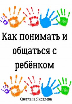 Книга "Как понимать и общаться с ребёнком" – Светлана Яковлева, 2024