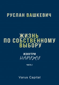 Книга "Жизнь по собственному выбору. «Изнутри наружу». Часть I" – Руслан Вашкевич, 2024