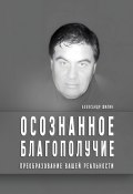 Осознанное благополучие. Преобразование вашей реальности (Александр Жилин)