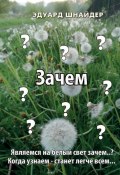 Зачем. Являемся на белый свет зачем..? Когда узнаем – станет легче всем… (Эдуард Шнайдер)