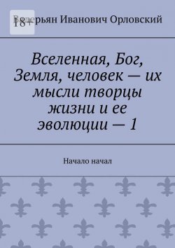 Книга "Вселенная, Бог, Земля, человек – их мысли творцы жизни и ее эволюции – 1. Начало начал" – Валерьян Орловский