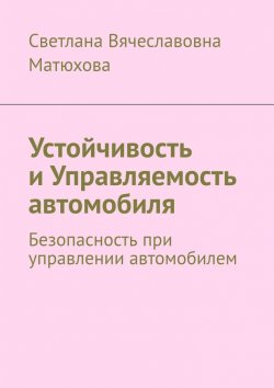 Книга "Устойчивость и Управляемость автомобиля. Безопасность при управлении автомобилем" – Светлана Матюхова