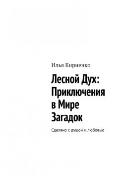 Книга "Лесной Дух: Приключения в мире загадок. Сделано с душой и любовью" – Илья Кириенко