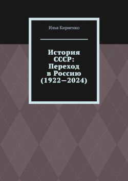 Книга "История СССР: Переход в Россию (1922—2024)" – Илья Кириенко