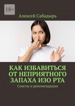 Книга "Как избавиться от неприятного запаха изо рта. Советы и рекомендации" – Алексей Сабадырь